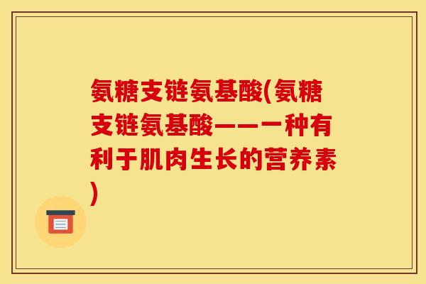 氨糖支链氨基酸(氨糖支链氨基酸——一种有利于肌肉生长的营养素)