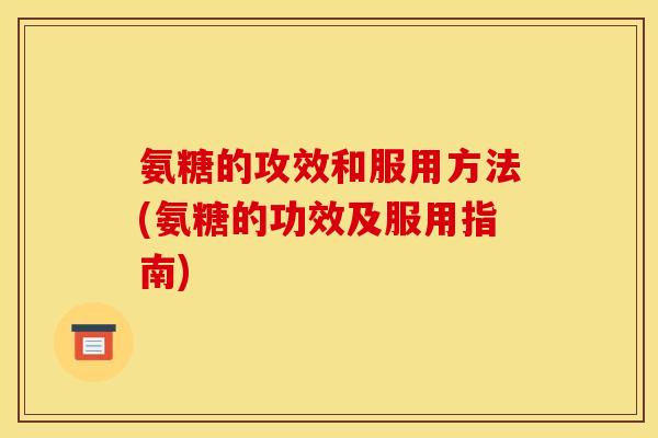 氨糖的攻效和服用方法(氨糖的功效及服用指南) 氨糖的攻效和服用方法(氨糖的功效及服用指南)