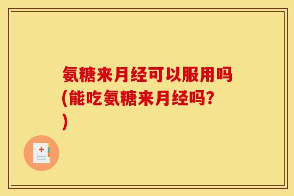 氨糖来可以服用吗(能吃氨糖来吗？)