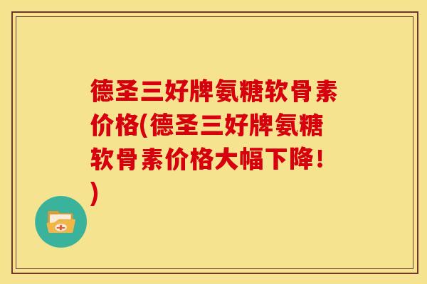 德圣三好牌氨糖软骨素价格(德圣三好牌氨糖软骨素价格大幅下降！)