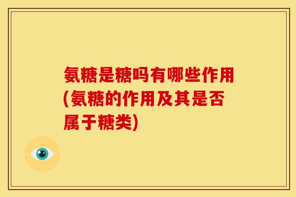 氨糖是糖吗有哪些作用(氨糖的作用及其是否属于糖类)