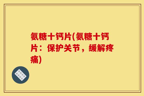 氨糖十钙片(氨糖十钙片：保护关节，缓解疼痛)