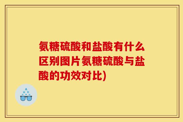 氨糖硫酸和盐酸有什么区别图片氨糖硫酸与盐酸的功效对比)