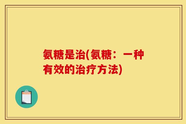 氨糖是治(氨糖：一种有效的治疗方法)