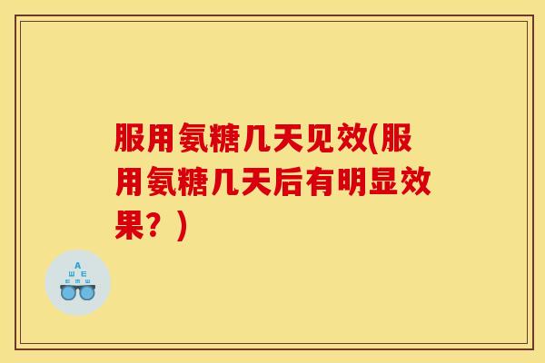 服用氨糖几天见效(服用氨糖几天后有明显效果？)