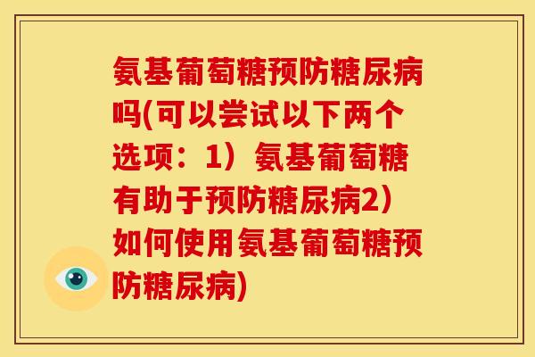 氨基葡萄糖预防糖尿病吗(可以尝试以下两个选项：1）氨基葡萄糖有助于预防糖尿病2）如何使用氨基葡萄糖预防糖尿病)