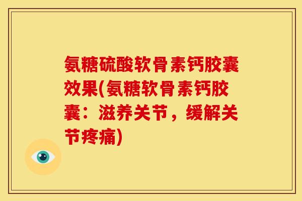 氨糖硫酸软骨素钙胶囊效果(氨糖软骨素钙胶囊：滋养关节，缓解关节疼痛)