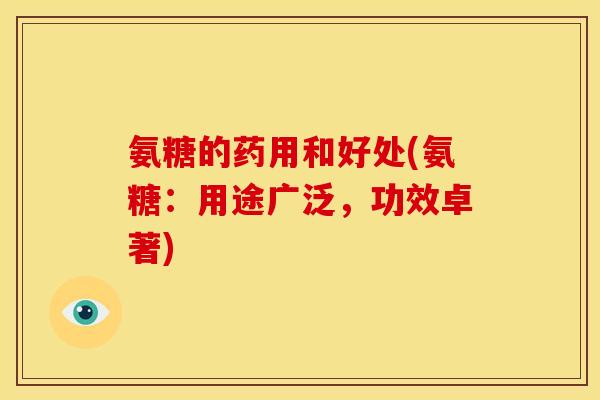 氨糖的药用和好处(氨糖：用途广泛，功效卓著)
