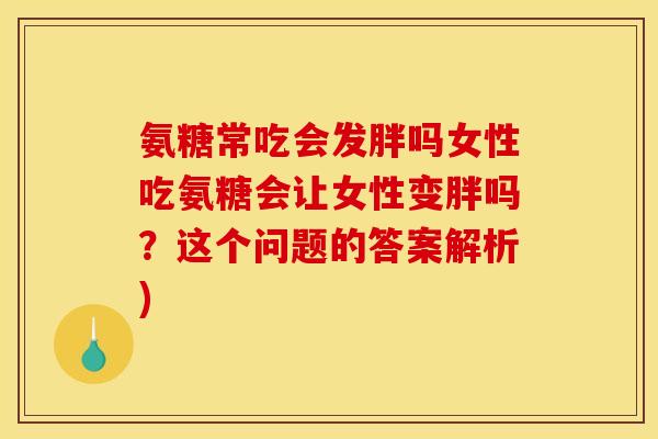 氨糖常吃会发胖吗女性吃氨糖会让女性变胖吗？这个问题的答案解析)