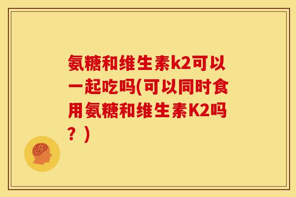 氨糖和维生素k2可以一起吃吗(可以同时食用氨糖和维生素K2吗？)