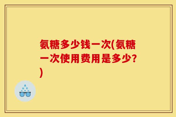氨糖多少钱一次(氨糖一次使用费用是多少？)