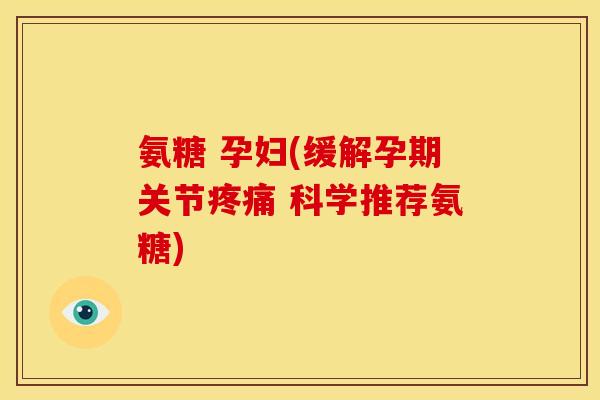 氨糖 孕妇(缓解孕期关节疼痛 科学推荐氨糖)