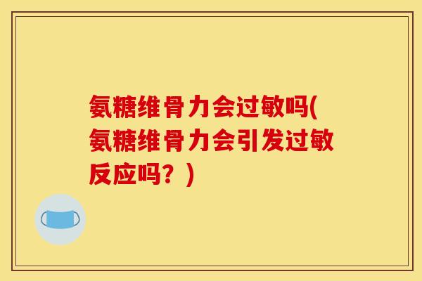 氨糖维骨力会过敏吗(氨糖维骨力会引发过敏反应吗？)