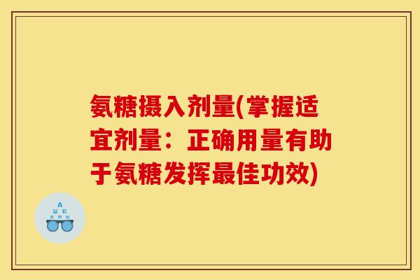 氨糖摄入剂量(掌握适宜剂量：正确用量有助于氨糖发挥最佳功效)