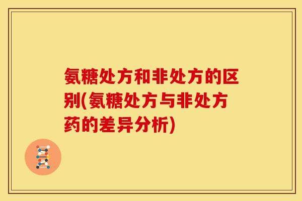 氨糖处方和非处方的区别(氨糖处方与非处方药的差异分析)