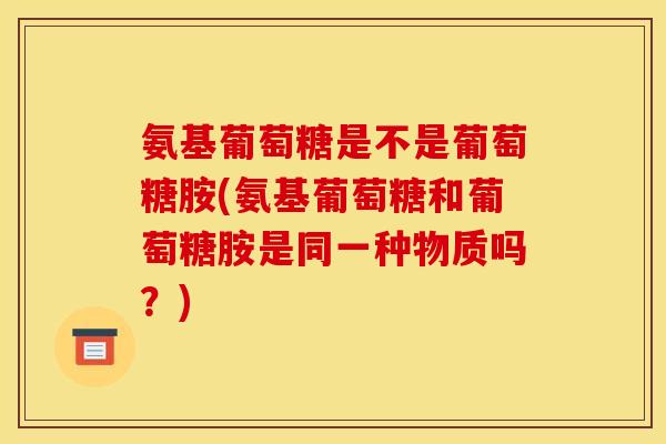 氨基葡萄糖是不是葡萄糖胺(氨基葡萄糖和葡萄糖胺是同一种物质吗？)