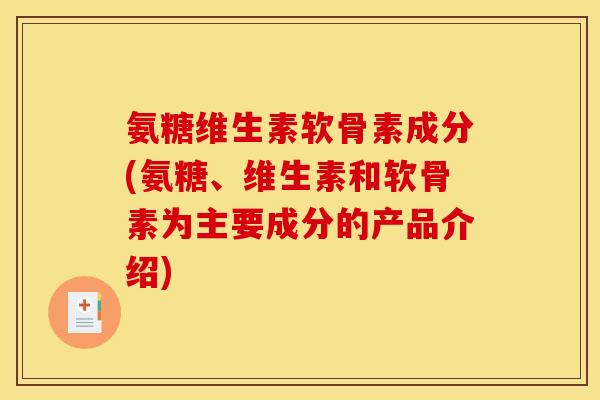 氨糖维生素软骨素成分(氨糖、维生素和软骨素为主要成分的产品介绍)