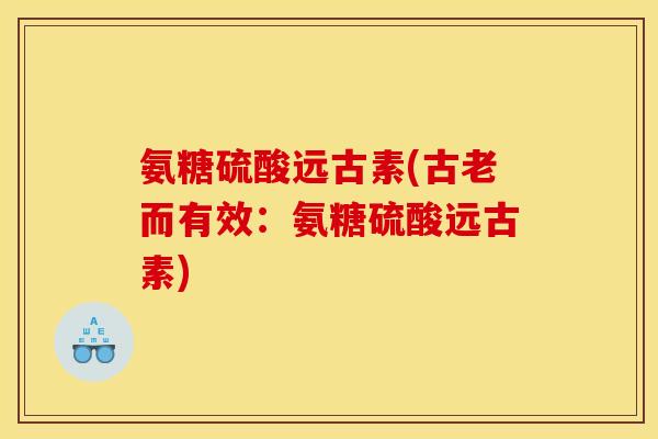 氨糖硫酸远古素(古老而有效:氨糖硫酸远古素) 氨糖硫酸远古素(古老而有效:氨糖硫酸远古素)