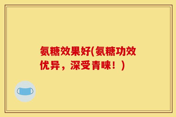 氨糖效果好(氨糖功效优异，深受青睐！)