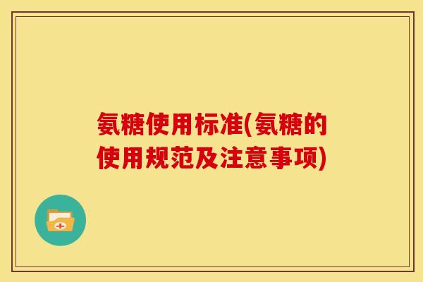 氨糖使用标准(氨糖的使用规范及注意事项)