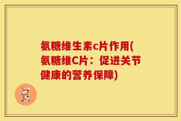 氨糖维生素c片作用(氨糖维C片：促进关节健康的营养保障)