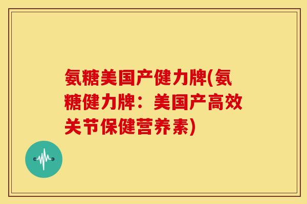 氨糖美国产健力牌(氨糖健力牌：美国产高效关节保健营养素)