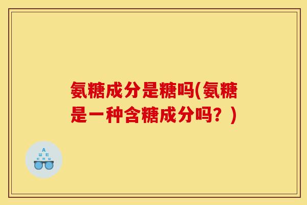 氨糖成分是糖吗(氨糖是一种含糖成分吗？)