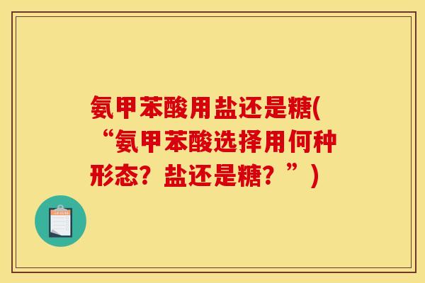氨甲苯酸用盐还是糖(“氨甲苯酸选择用何种形态？盐还是糖？”)