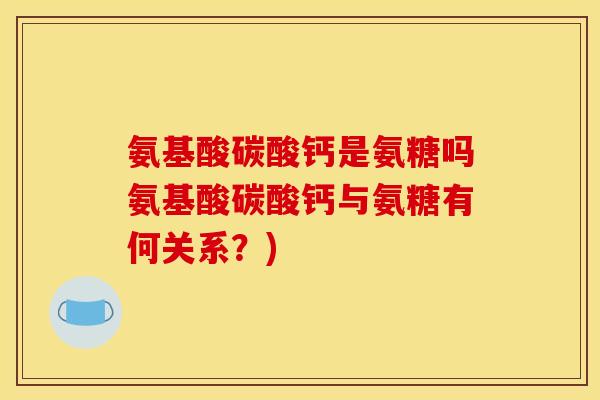 氨基酸碳酸钙是氨糖吗氨基酸碳酸钙与氨糖有何关系？)