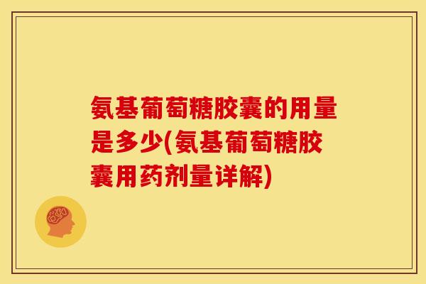 氨基葡萄糖胶囊的用量是多少(氨基葡萄糖胶囊用药剂量详解)