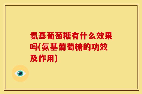 氨基葡萄糖有什么效果吗(氨基葡萄糖的功效及作用)