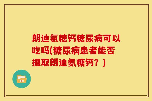 朗迪氨糖钙糖尿病可以吃吗(糖尿病患者能否摄取朗迪氨糖钙？)