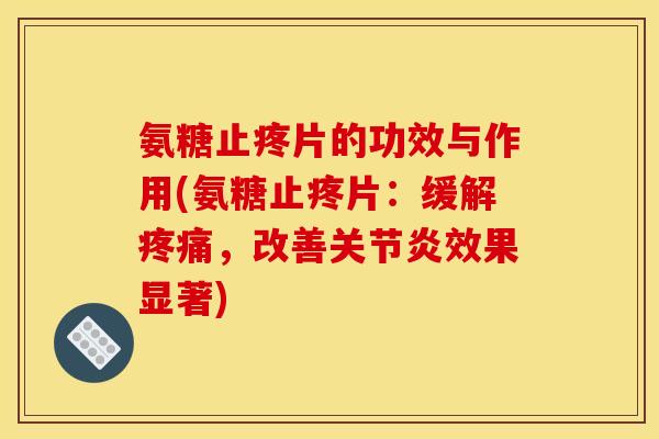 氨糖止疼片的功效与作用(氨糖止疼片：缓解疼痛，改善关节炎效果显著)