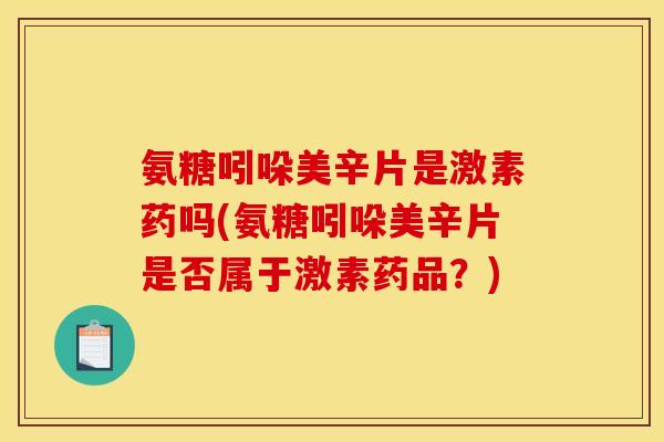 氨糖吲哚美辛片是激素药吗(氨糖吲哚美辛片是否属于激素药品？)