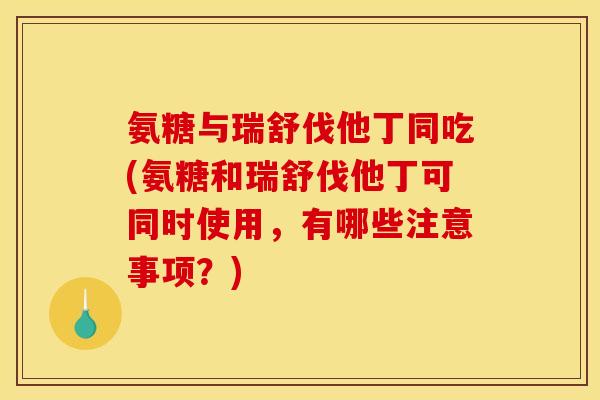 氨糖与瑞舒伐他丁同吃(氨糖和瑞舒伐他丁可同时使用，有哪些注意事项？)