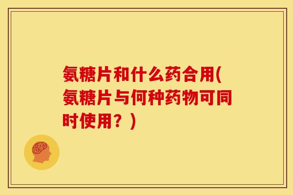 氨糖片和什么药合用(氨糖片与何种药物可同时使用？)