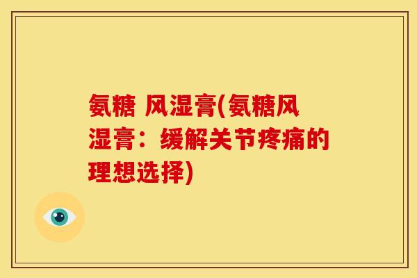 氨糖 风湿膏(氨糖风湿膏：缓解关节疼痛的理想选择)