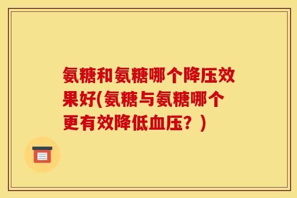 氨糖和氨糖哪个降压效果好(氨糖与氨糖哪个更有效降低血压？)
