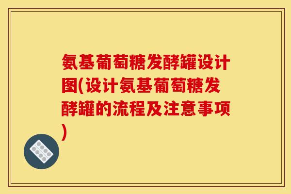 氨基葡萄糖发酵罐设计图(设计氨基葡萄糖发酵罐的流程及注意事项)