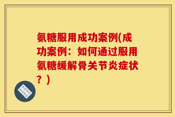 氨糖服用成功案例(成功案例：如何通过服用氨糖缓解骨关节炎症状？)