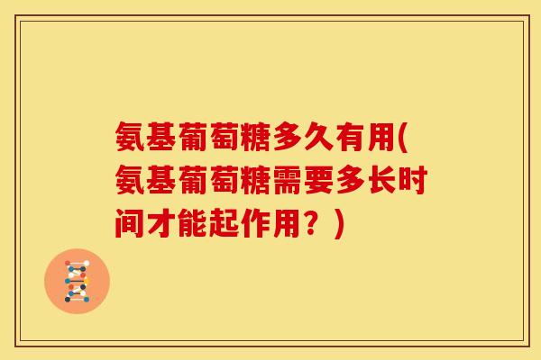 氨基葡萄糖多久有用(氨基葡萄糖需要多长时间才能起作用？)