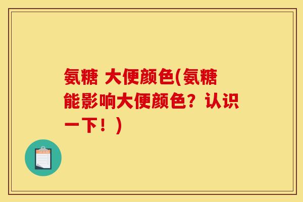 氨糖 大便颜色(氨糖能影响大便颜色？认识一下！)