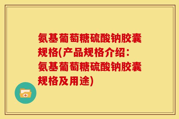 氨基葡萄糖硫酸钠胶囊规格(产品规格介绍：氨基葡萄糖硫酸钠胶囊规格及用途)