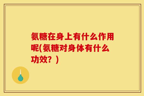 氨糖在身上有什么作用呢(氨糖对身体有什么功效？)