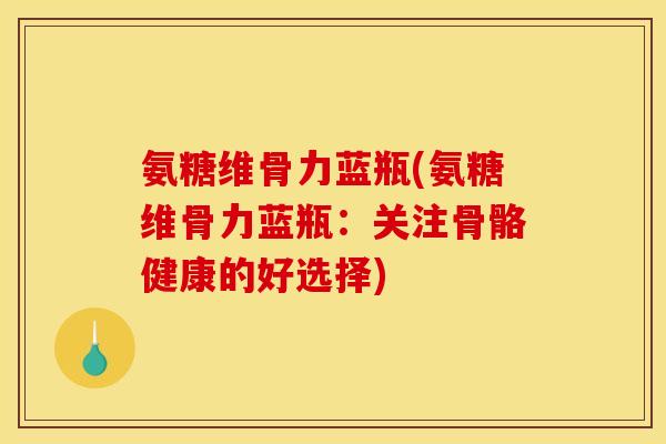 氨糖维骨力蓝瓶(氨糖维骨力蓝瓶：关注骨骼健康的好选择)