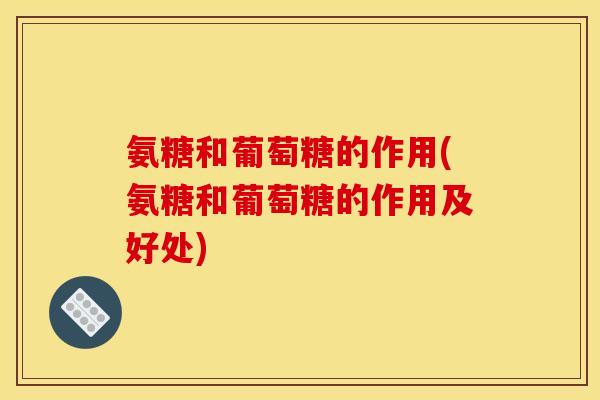 氨糖和葡萄糖的作用(氨糖和葡萄糖的作用及好处)