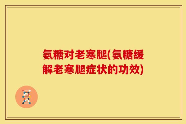 氨糖对老寒腿(氨糖缓解老寒腿症状的功效) 氨糖对老寒腿(氨糖缓解老寒腿症状的功效)
