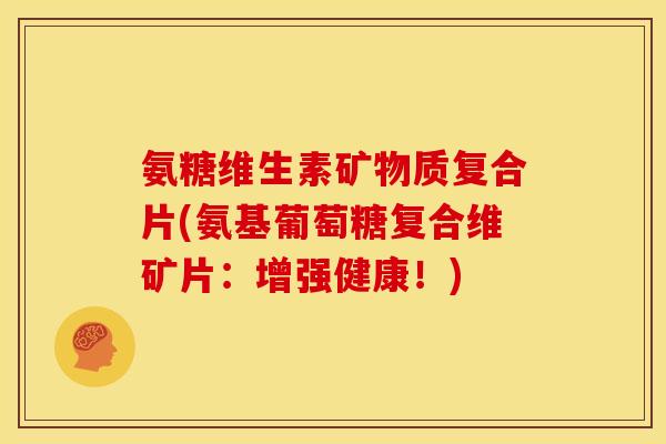 氨糖维生素矿物质复合片(氨基葡萄糖复合维矿片：增强健康！)