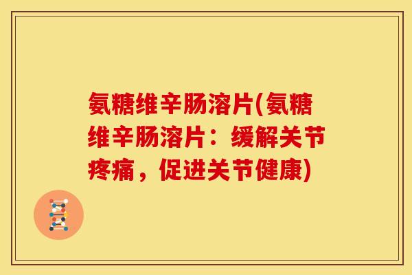 氨糖维辛肠溶片(氨糖维辛肠溶片：缓解关节，促进关节健康)