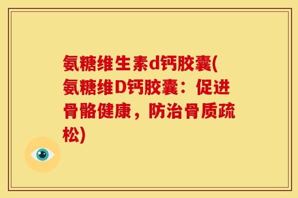氨糖维生素d钙胶囊(氨糖维D钙胶囊：促进骨骼健康，防治骨质疏松)